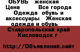 ОБУВЬ . женская .  › Цена ­ 500 - Все города Одежда, обувь и аксессуары » Женская одежда и обувь   . Ставропольский край,Кисловодск г.